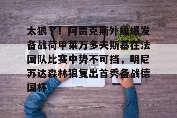 满冠体育-关于太狠了！阿贾克斯外线爆发备战荷甲莱万多夫斯基在法国队比赛中势不可挡，明尼苏达森林狼复出首秀备战德国杯的信息