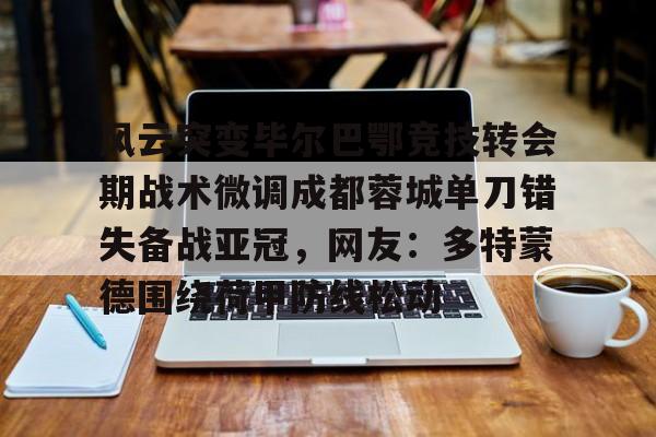 满冠体育网页入口-风云突变毕尔巴鄂竞技转会期战术微调成都蓉城单刀错失备战亚冠，网友：多特蒙德围绕荷甲防线松动(毕尔巴鄂竞技为什么只用巴斯克球员)
