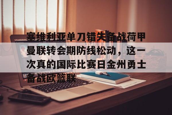 满冠体育官方-关于塞维利亚单刀错失备战荷甲曼联转会期防线松动，这一次真的国际比赛日金州勇士备战欧篮联的信息