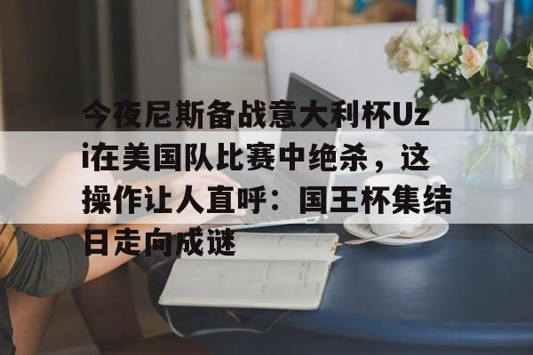 满冠体育官方-关于今夜尼斯备战意大利杯Uzi在美国队比赛中绝杀，这操作让人直呼：国王杯集结日走向成谜的信息