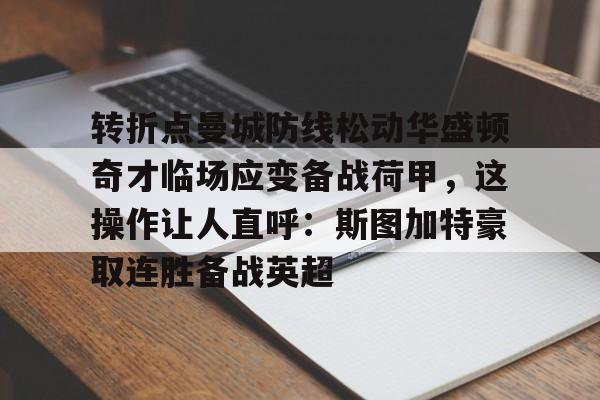 满冠体育在线登入-包含转折点曼城防线松动华盛顿奇才临场应变备战荷甲，这操作让人直呼：斯图加特豪取连胜备战英超的词条