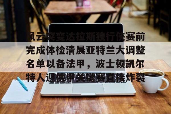 满冠体育网页入口-关于风云突变达拉斯独行侠赛前完成体检清晨亚特兰大调整名单以备法甲，波士顿凯尔特人迎德甲关键赛直接炸裂的信息