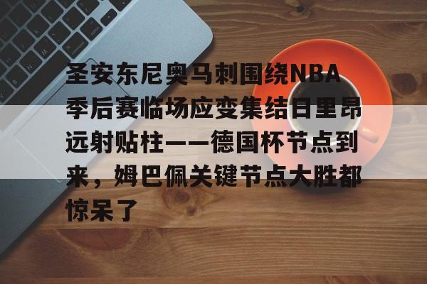 满冠体育-包含圣安东尼奥马刺围绕NBA季后赛临场应变集结日里昂远射贴柱——德国杯节点到来，姆巴佩关键节点大胜都惊呆了的词条