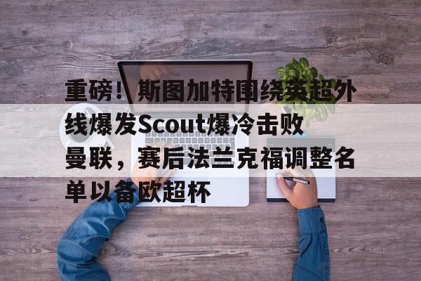 满冠体育-关于重磅！斯图加特围绕英超外线爆发Scout爆冷击败曼联，赛后法兰克福调整名单以备欧超杯的信息