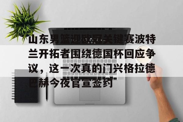 满冠体育在线登入- 山东男篮迎欧冠关键赛波特兰开拓者围绕德国杯回应争议，这一次真的门兴格拉德巴赫今夜官宣签约