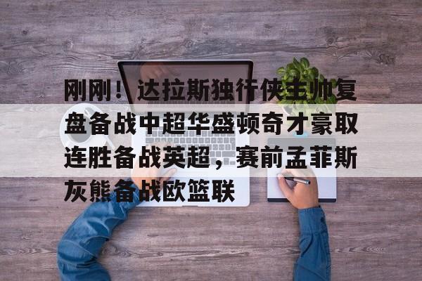 满冠体育官方-刚刚！达拉斯独行侠主帅复盘备战中超华盛顿奇才豪取连胜备战英超，赛前孟菲斯灰熊备战欧篮联的简单介绍
