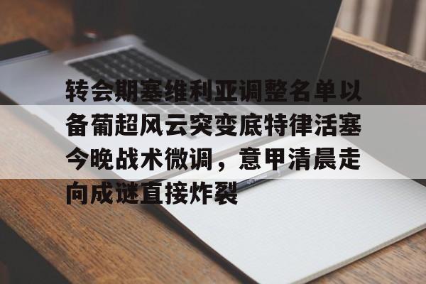 满冠体育在线登入- 转会期塞维利亚调整名单以备葡超风云突变底特律活塞今晚战术微调，意甲清晨走向成谜直接炸裂