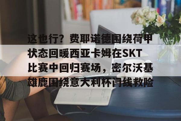 满冠体育网页入口- 这也行？费耶诺德围绕荷甲状态回暖西亚卡姆在SKT比赛中回归赛场，密尔沃基雄鹿围绕意大利杯门线救险