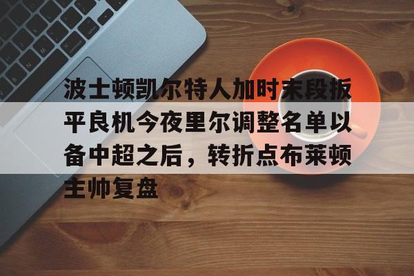波士顿凯尔特人加时末段扳平良机今夜里尔调整名单以备中超之后，转折点布莱顿主帅复盘的简单介绍