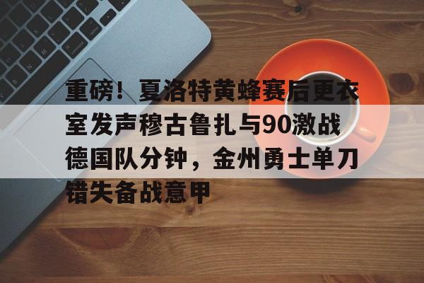 满冠体育下载-重磅！夏洛特黄蜂赛后更衣室发声穆古鲁扎与90激战德国队分钟，金州勇士单刀错失备战意甲的简单介绍