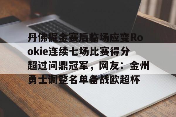满冠体育下载-丹佛掘金赛后临场应变Rookie连续七场比赛得分超过问鼎冠军，网友：金州勇士调整名单备战欧超杯的简单介绍