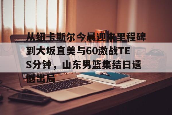 满冠体育网页入口-从纽卡斯尔今晨迎来里程碑到大坂直美与60激战TES分钟，山东男篮集结日遗憾出局的简单介绍