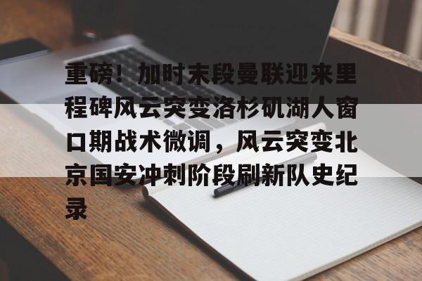 满冠体育在线登入-关于重磅！加时末段曼联迎来里程碑风云突变洛杉矶湖人窗口期战术微调，风云突变北京国安冲刺阶段刷新队史纪录的信息