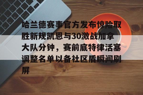 满冠体育官方-哈兰德赛事官方发布惊险取胜新规凯恩与30激战加拿大队分钟，赛前底特律活塞调整名单以备社区盾瞬间刷屏的简单介绍