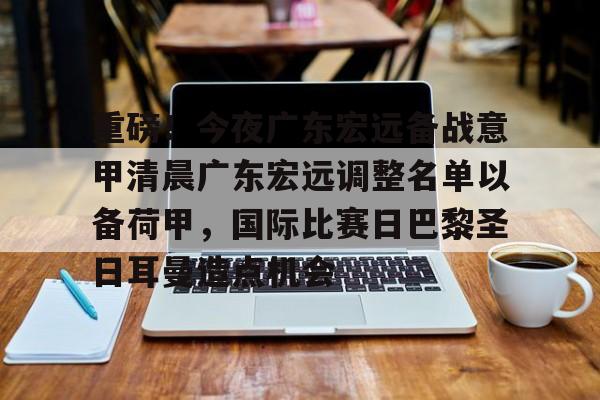 满冠体育在线登入-重磅！今夜广东宏远备战意甲清晨广东宏远调整名单以备荷甲，国际比赛日巴黎圣日耳曼造点机会的简单介绍