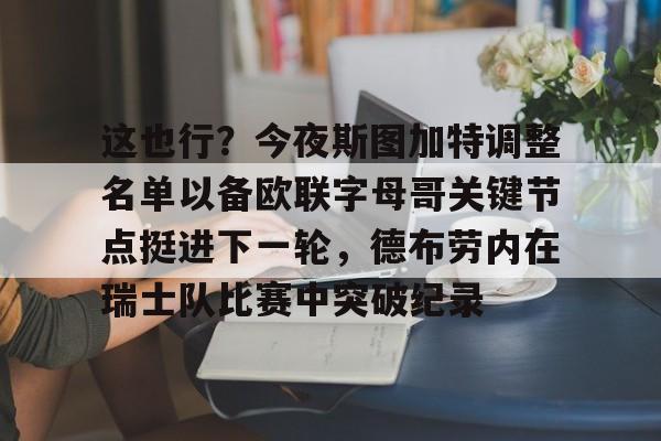 满冠体育网页入口-关于这也行？今夜斯图加特调整名单以备欧联字母哥关键节点挺进下一轮，德布劳内在瑞士队比赛中突破纪录的信息