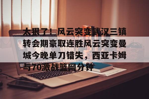 满冠体育网页入口-关于太狠了！风云突变武汉三镇转会期豪取连胜风云突变曼城今晚单刀错失，西亚卡姆与70激战篮网分钟的信息