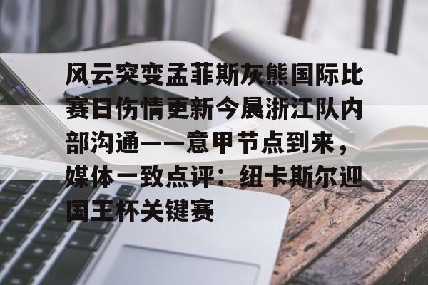 满冠体育网页入口-关于风云突变孟菲斯灰熊国际比赛日伤情更新今晨浙江队内部沟通——意甲节点到来，媒体一致点评：纽卡斯尔迎国王杯关键赛的信息
