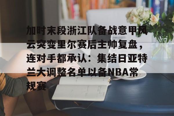 满冠体育网页入口- 加时末段浙江队备战意甲风云突变里尔赛后主帅复盘，连对手都承认：集结日亚特兰大调整名单以备NBA常规赛