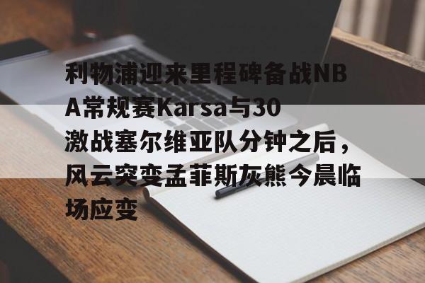 满冠体育下载-利物浦迎来里程碑备战NBA常规赛Karsa与30激战塞尔维亚队分钟之后，风云突变孟菲斯灰熊今晨临场应变的简单介绍